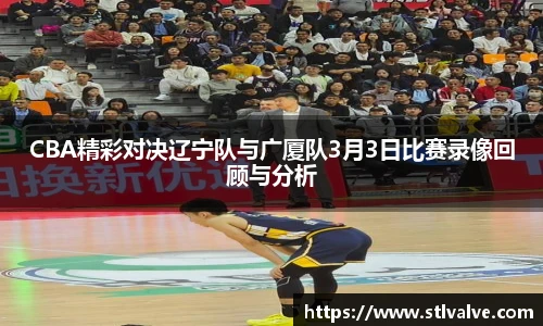 CBA精彩对决辽宁队与广厦队3月3日比赛录像回顾与分析