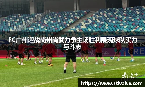 FC广州迎战尚州尚武力争主场胜利展现球队实力与斗志