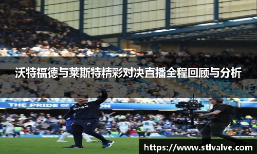 沃特福德与莱斯特精彩对决直播全程回顾与分析