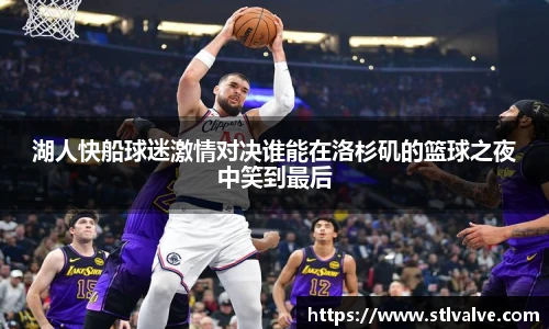 湖人快船球迷激情对决谁能在洛杉矶的篮球之夜中笑到最后