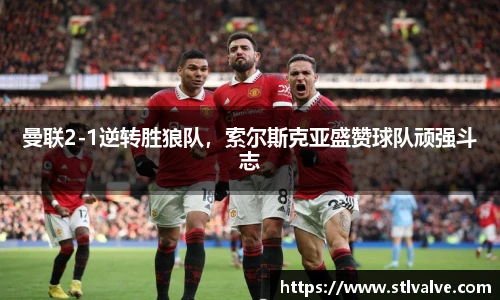 曼联2-1逆转胜狼队，索尔斯克亚盛赞球队顽强斗志