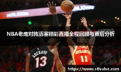NBA老鹰对阵活塞精彩直播全程回顾与赛后分析