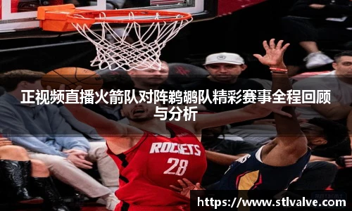 正视频直播火箭队对阵鹈鹕队精彩赛事全程回顾与分析