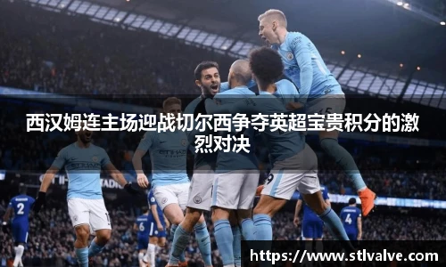 西汉姆连主场迎战切尔西争夺英超宝贵积分的激烈对决
