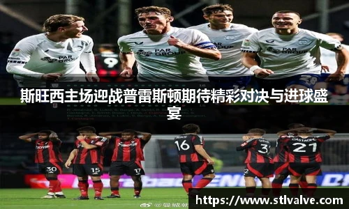 斯旺西主场迎战普雷斯顿期待精彩对决与进球盛宴
