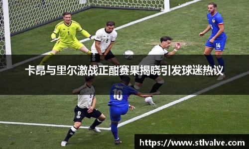 卡昂与里尔激战正酣赛果揭晓引发球迷热议